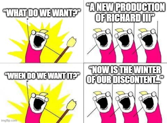 What Do We Want | “WHAT DO WE WANT?”; “A NEW PRODUCTION OF RICHARD III”; “NOW IS THE WINTER OF OUR DISCONTENT...”; “WHEN DO WE WANT IT?” | image tagged in memes,what do we want | made w/ Imgflip meme maker