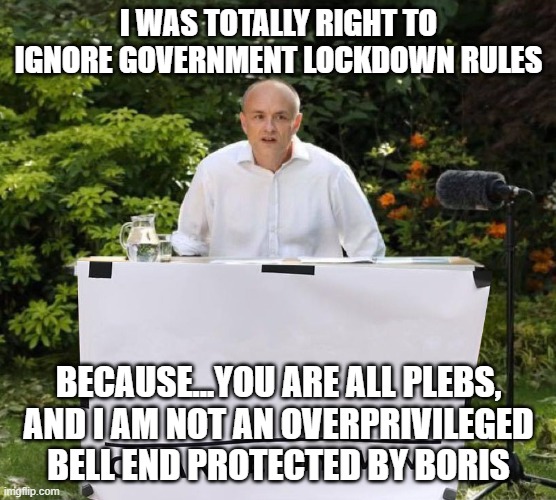 Dominic Cummings | I WAS TOTALLY RIGHT TO IGNORE GOVERNMENT LOCKDOWN RULES; BECAUSE...YOU ARE ALL PLEBS, AND I AM NOT AN OVERPRIVILEGED BELL END PROTECTED BY BORIS | image tagged in dominic cummings | made w/ Imgflip meme maker