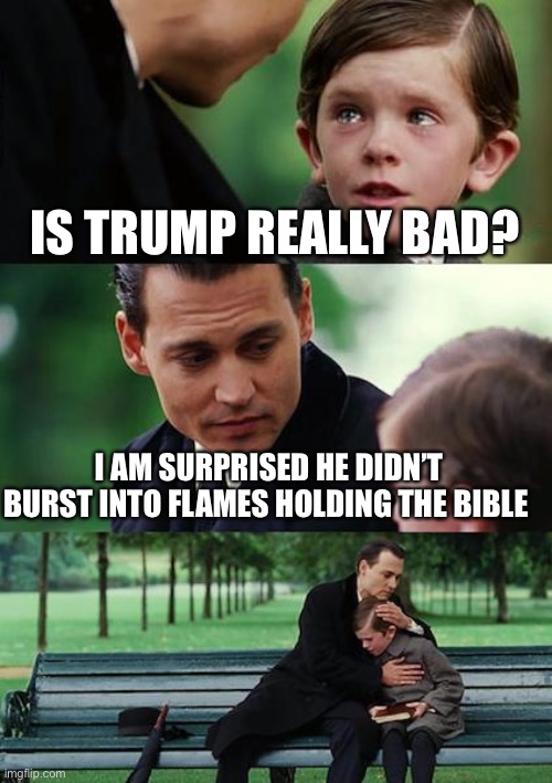 Finding Neverland | IS TRUMP REALLY BAD? I AM SURPRISED HE DIDN’T BURST INTO FLAMES HOLDING THE BIBLE | image tagged in memes,finding neverland | made w/ Imgflip meme maker