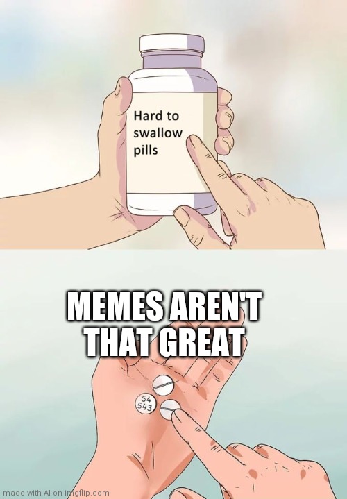 But the memes | MEMES AREN'T THAT GREAT | image tagged in memes,hard to swallow pills | made w/ Imgflip meme maker
