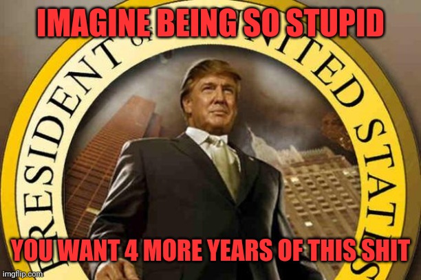 trump | IMAGINE BEING SO STUPID; YOU WANT 4 MORE YEARS OF THIS SHIT | image tagged in trump | made w/ Imgflip meme maker