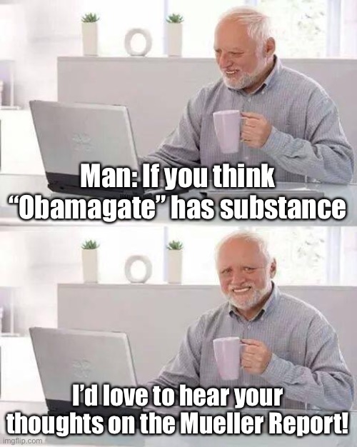 A basic reacc to Obamagate news that doesn’t give too much credence to their nonsense. | Man: If you think “Obamagate” has substance; I’d love to hear your thoughts on the Mueller Report! | image tagged in memes,hide the pain harold,mueller,russiagate,ukraine,trump impeachment | made w/ Imgflip meme maker