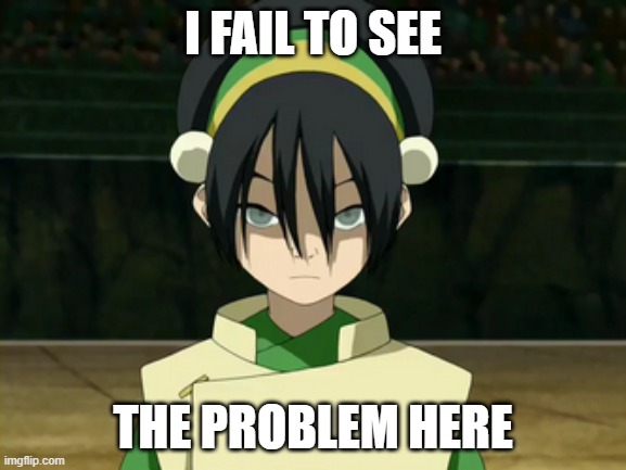 Toph Beifong | I FAIL TO SEE; THE PROBLEM HERE | image tagged in toph beifong,i fail to see the problem here | made w/ Imgflip meme maker