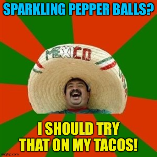 succesful mexican | SPARKLING PEPPER BALLS? I SHOULD TRY THAT ON MY TACOS! | image tagged in succesful mexican | made w/ Imgflip meme maker