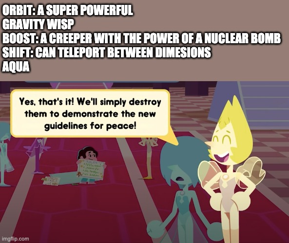 Yes we'll simply destroy them | ORBIT: A SUPER POWERFUL GRAVITY WISP
BOOST: A CREEPER WITH THE POWER OF A NUCLEAR BOMB
SHIFT: CAN TELEPORT BETWEEN DIMESIONS
AQUA | image tagged in yes we'll simply destroy them | made w/ Imgflip meme maker