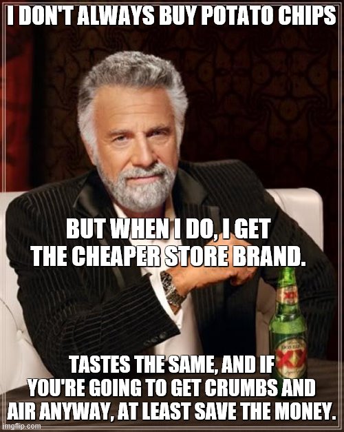 The Most Interesting Man In The World Meme | I DON'T ALWAYS BUY POTATO CHIPS TASTES THE SAME, AND IF YOU'RE GOING TO GET CRUMBS AND AIR ANYWAY, AT LEAST SAVE THE MONEY. BUT WHEN I DO, I | image tagged in memes,the most interesting man in the world | made w/ Imgflip meme maker