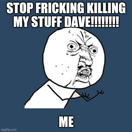 Y U No Meme | STOP FRICKING KILLING MY STUFF DAVE!!!!!!!! ME | image tagged in memes,y u no | made w/ Imgflip meme maker