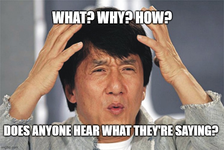Jackie Chan Confused | WHAT? WHY? HOW? DOES ANYONE HEAR WHAT THEY'RE SAYING? | image tagged in jackie chan confused | made w/ Imgflip meme maker
