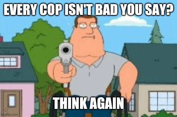 Joe swanson gun | EVERY COP ISN'T BAD YOU SAY? THINK AGAIN | image tagged in joe swanson gun,cop,gun,bad,memes | made w/ Imgflip meme maker