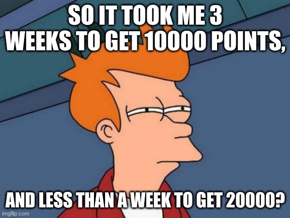 i dont understand imgflip anymore | SO IT TOOK ME 3 WEEKS TO GET 10000 POINTS, AND LESS THAN A WEEK TO GET 20000? | image tagged in memes,futurama fry,imgflip points | made w/ Imgflip meme maker