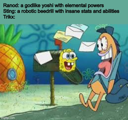 Hi Mailman! | Ranod: a godlike yoshi with elemental powers
Sting: a robotic beedrill with insane stats and abilities
Trikx: | image tagged in hi mailman | made w/ Imgflip meme maker