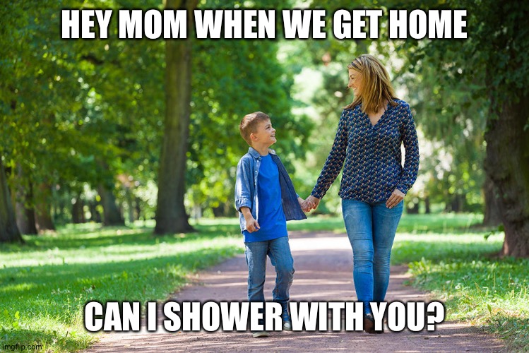 Mom and son shower | HEY MOM WHEN WE GET HOME; CAN I SHOWER WITH YOU? | image tagged in mom and son walking | made w/ Imgflip meme maker
