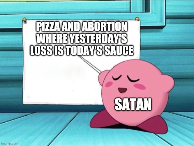 kirby sign | PIZZA AND ABORTION WHERE YESTERDAY'S LOSS IS TODAY'S SAUCE; SATAN | image tagged in kirby sign | made w/ Imgflip meme maker