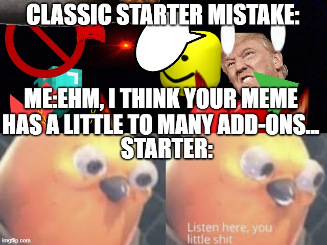 oh, those starters... | CLASSIC STARTER MISTAKE:; ME:EHM, I THINK YOUR MEME HAS A LITTLE TO MANY ADD-ONS... STARTER: | image tagged in funny meme | made w/ Imgflip meme maker