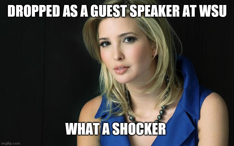 Ivanka Trump | DROPPED AS A GUEST SPEAKER AT WSU; WHAT A SHOCKER | image tagged in ivanka trump | made w/ Imgflip meme maker