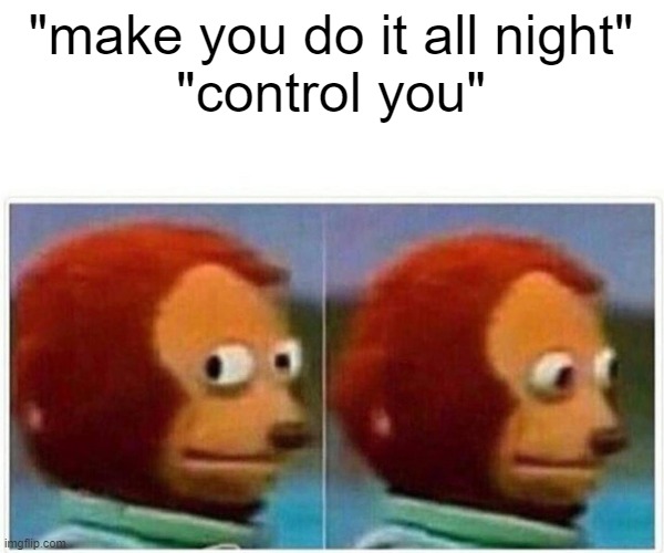 Monkey Puppet Meme | "make you do it all night"
"control you" | image tagged in memes,monkey puppet | made w/ Imgflip meme maker