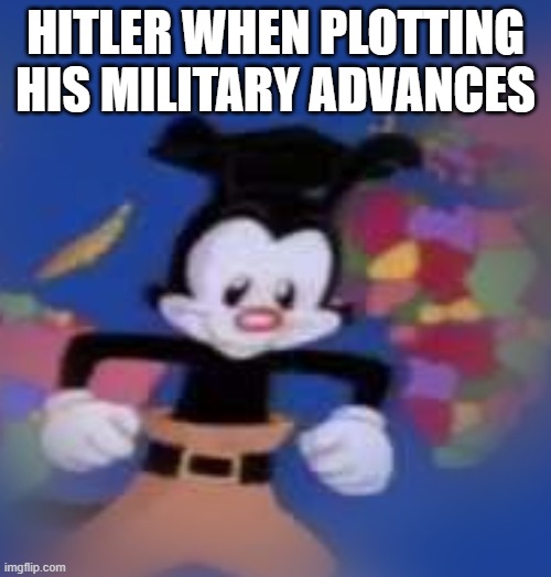 Yakko countries of the world song | HITLER WHEN PLOTTING HIS MILITARY ADVANCES | image tagged in yakko,hitler | made w/ Imgflip meme maker