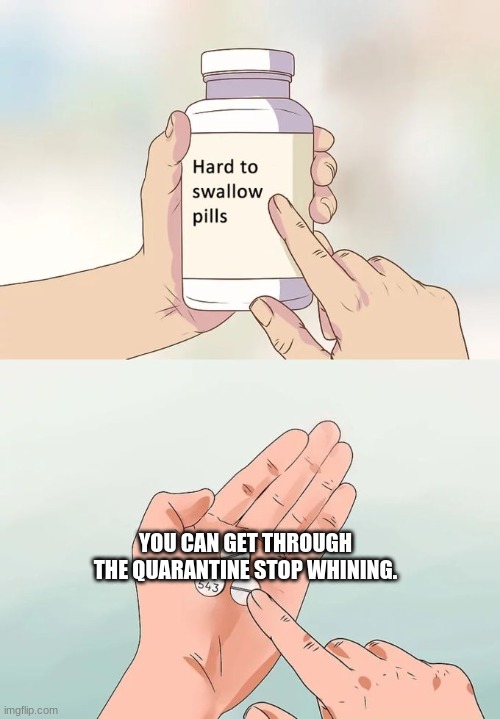 Hard To Swallow Pills Meme | YOU CAN GET THROUGH THE QUARANTINE STOP WHINING. | image tagged in memes,hard to swallow pills | made w/ Imgflip meme maker