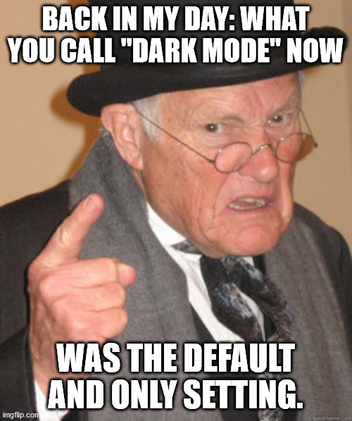 Back In My Day Meme | BACK IN MY DAY: WHAT YOU CALL "DARK MODE" NOW WAS THE DEFAULT AND ONLY SETTING. | image tagged in memes,back in my day | made w/ Imgflip meme maker