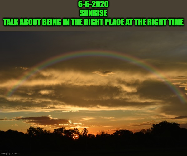 sunrise rainbow | 6-6-2020
SUNRISE
TALK ABOUT BEING IN THE RIGHT PLACE AT THE RIGHT TIME | image tagged in rainbow,kewlew | made w/ Imgflip meme maker