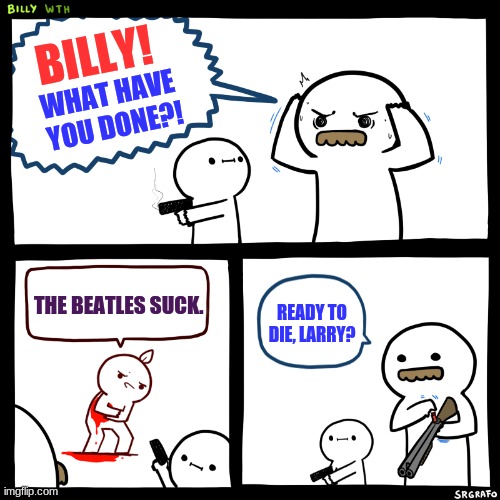 Hating the Beatles is a crime. | BILLY! WHAT HAVE YOU DONE?! THE BEATLES SUCK. READY TO DIE, LARRY? | image tagged in billy what have you done,memes,beatles,the beatles | made w/ Imgflip meme maker