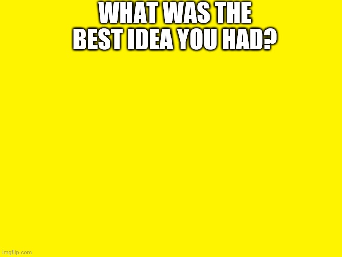 Yellow background | WHAT WAS THE BEST IDEA YOU HAD? | image tagged in yellow background | made w/ Imgflip meme maker