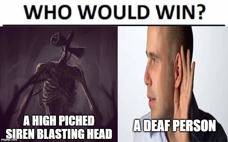 the Great Question | A DEAF PERSON; A HIGH PICHED SIREN BLASTING HEAD | image tagged in who would win | made w/ Imgflip meme maker