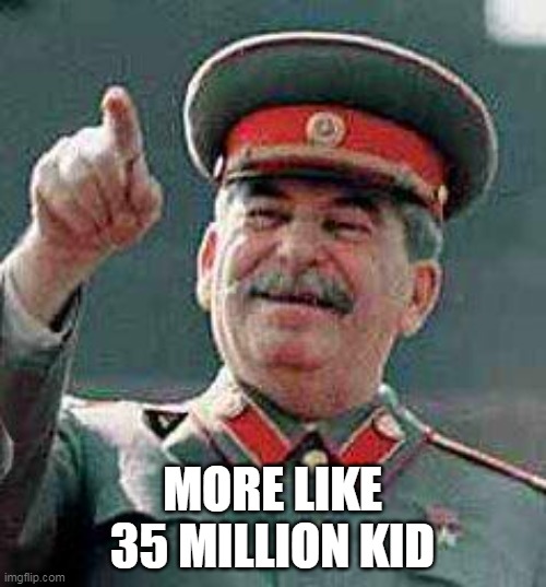 Stalin says | MORE LIKE 35 MILLION KID | image tagged in stalin says | made w/ Imgflip meme maker