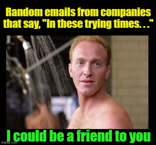 "Shawshank Redemption"  movie quote plus a flooded email inbox equals ImgFlip!  LOL | Random emails from companies that say, "In these trying times. . ."; I could be a friend to you | image tagged in the shawshank redemption,shower thoughts,pandemic,covid-19,funny,spam | made w/ Imgflip meme maker
