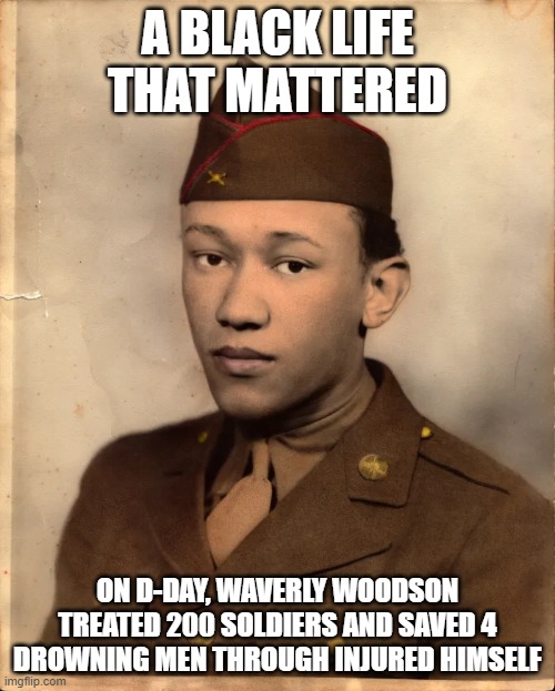 On D-Day, Waverly Woodson treated 200 men as a medic and saved 4 from drowning though he was injured himself. | A BLACK LIFE THAT MATTERED; ON D-DAY, WAVERLY WOODSON TREATED 200 SOLDIERS AND SAVED 4 DROWNING MEN THROUGH INJURED HIMSELF | image tagged in waverly woodson,d-day,hero,blm | made w/ Imgflip meme maker