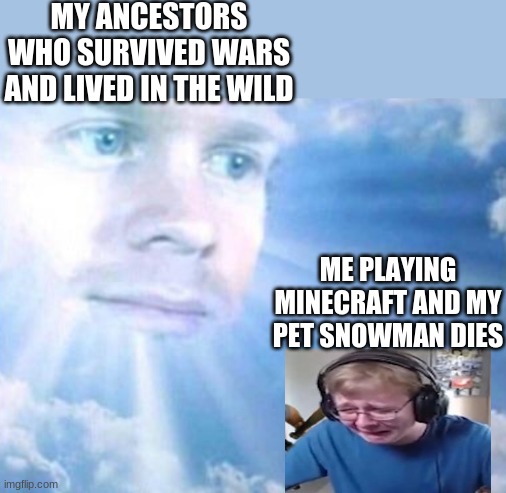 MY ANCESTORS WHO SURVIVED WARS AND LIVED IN THE WILD; ME PLAYING MINECRAFT AND MY PET SNOWMAN DIES | image tagged in memes,funny | made w/ Imgflip meme maker