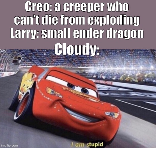 Yes | Creo: a creeper who can’t die from exploding
Larry: small ender dragon; Cloudy: | image tagged in i am stupid | made w/ Imgflip meme maker