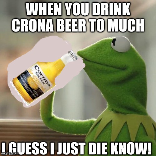 i dont know anymore | WHEN YOU DRINK CRONA BEER TO MUCH; I GUESS I JUST DIE KNOW! | image tagged in memes,but that's none of my business,kermit the frog | made w/ Imgflip meme maker