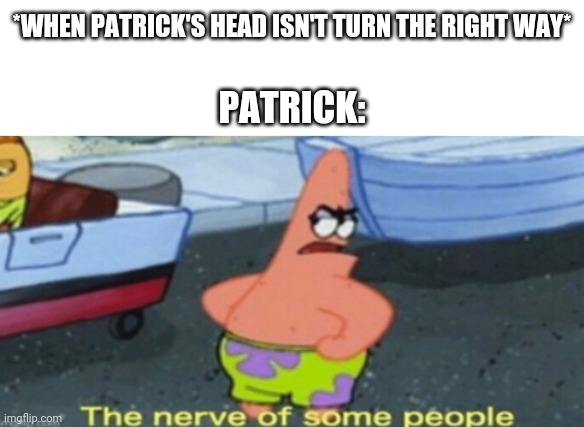 The nerve of some people | *WHEN PATRICK'S HEAD ISN'T TURN THE RIGHT WAY*; PATRICK: | image tagged in the nerve of some people | made w/ Imgflip meme maker