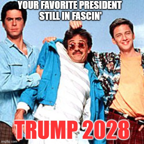 Weekend at Trumpie's | YOUR FAVORITE PRESIDENT 
STILL IN FASCIN'; TRUMP 2028 | image tagged in donald trump,trump for president | made w/ Imgflip meme maker