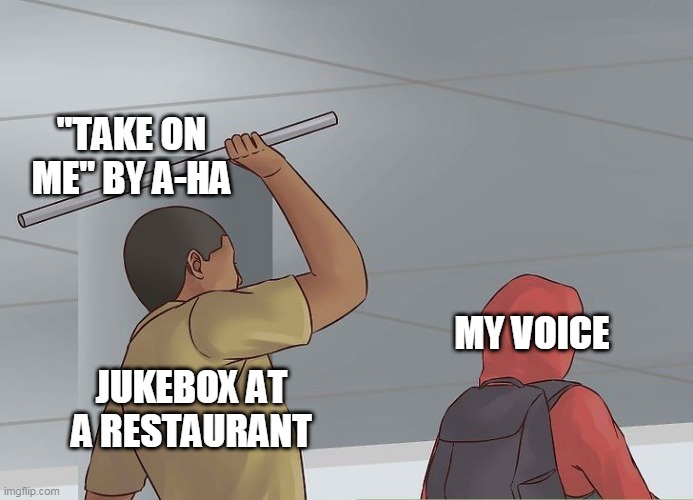 Every Time | "TAKE ON ME" BY A-HA; MY VOICE; JUKEBOX AT A RESTAURANT | image tagged in music,memes | made w/ Imgflip meme maker