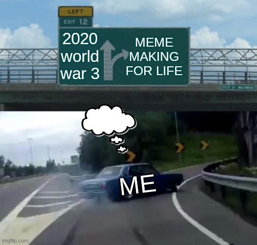 Left Exit 12 Off Ramp | 2020 world war 3; MEME MAKING FOR LIFE; ME | image tagged in memes,left exit 12 off ramp | made w/ Imgflip meme maker