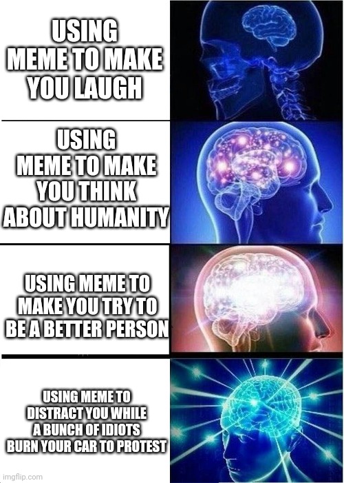Sit and think about this. | USING MEME TO MAKE YOU LAUGH; USING MEME TO MAKE YOU THINK ABOUT HUMANITY; USING MEME TO MAKE YOU TRY TO BE A BETTER PERSON; USING MEME TO DISTRACT YOU WHILE A BUNCH OF IDIOTS BURN YOUR CAR TO PROTEST | image tagged in memes,expanding brain | made w/ Imgflip meme maker