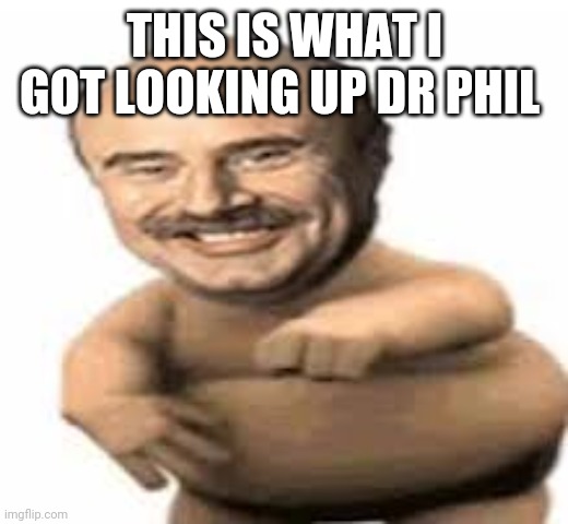 Look up dr. Phil right now | THIS IS WHAT I GOT LOOKING UP DR PHIL | image tagged in wtf | made w/ Imgflip meme maker