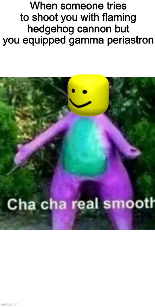 Cha Cha Real Smooth | When someone tries to shoot you with flaming hedgehog cannon but you equipped gamma periastron | image tagged in cha cha real smooth | made w/ Imgflip meme maker