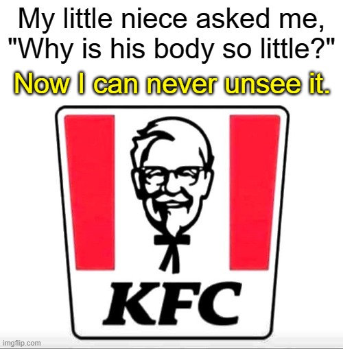 Thru the eyes of a child. | My little niece asked me,
"Why is his body so little?"; Now I can never unsee it. | image tagged in kfc | made w/ Imgflip meme maker