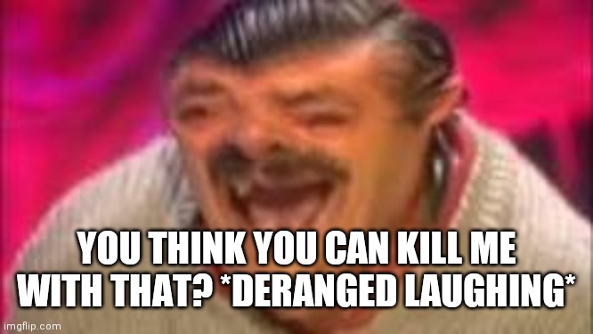 Laughing mexican | YOU THINK YOU CAN KILL ME WITH THAT? *DERANGED LAUGHING* | image tagged in laughing mexican | made w/ Imgflip meme maker