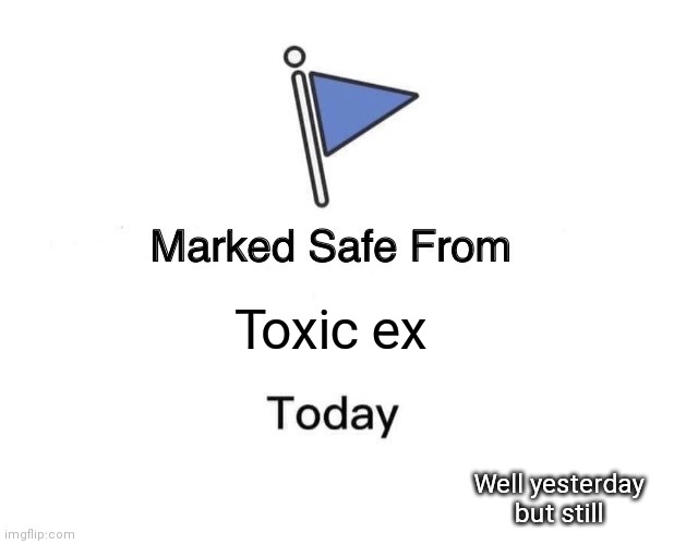 Help | Toxic ex; Well yesterday but still | image tagged in memes,marked safe from | made w/ Imgflip meme maker