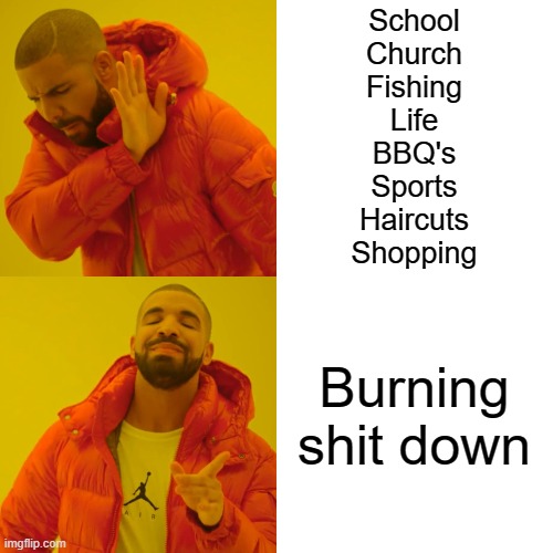 Drake Hotline Bling Meme | School
Church
Fishing
Life
BBQ's
Sports
Haircuts
Shopping Burning shit down | image tagged in memes,drake hotline bling | made w/ Imgflip meme maker