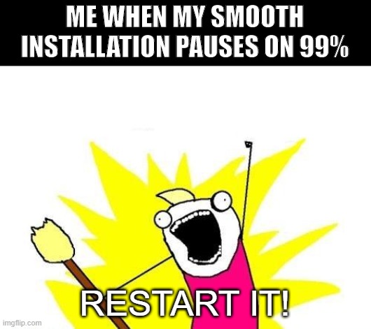 X All The Y Meme | ME WHEN MY SMOOTH INSTALLATION PAUSES ON 99%; RESTART IT! | image tagged in memes,x all the y | made w/ Imgflip meme maker
