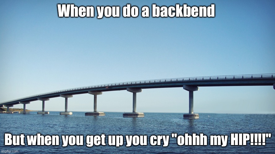 ;-; | When you do a backbend; But when you get up you cry "ohhh my HIP!!!!" | image tagged in bridge | made w/ Imgflip meme maker