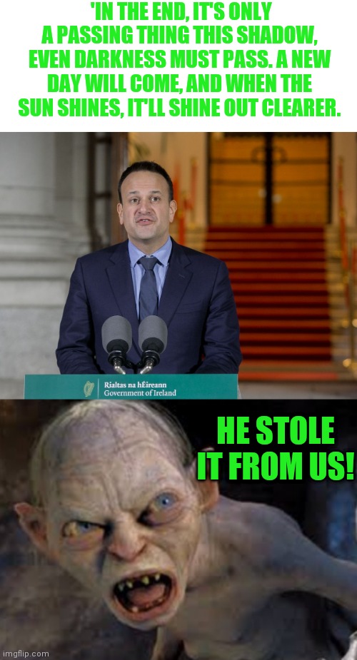 In his public address to the nation Leo varadkar stole a quote from LOTR | 'IN THE END, IT'S ONLY A PASSING THING THIS SHADOW, EVEN DARKNESS MUST PASS. A NEW DAY WILL COME, AND WHEN THE SUN SHINES, IT'LL SHINE OUT CLEARER. HE STOLE IT FROM US! | image tagged in golem,leo varadkar,samwise gamgee,lord of the rings,irish prime minister,nerd | made w/ Imgflip meme maker