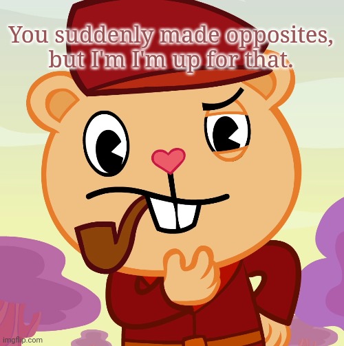 Pop (HTF) | You suddenly made opposites, but I'm I'm up for that. | image tagged in pop htf | made w/ Imgflip meme maker
