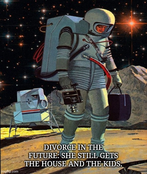 Even in the future | DIVORCE IN THE FUTURE: SHE STILL GETS THE HOUSE AND THE KIDS. | image tagged in funny | made w/ Imgflip meme maker