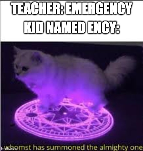 Kid Named Ency |  TEACHER: EMERGENCY; KID NAMED ENCY: | image tagged in whomst has summoned the almighty one,emergency,teacher,school | made w/ Imgflip meme maker
